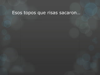 Esos topos que risas sacaron…
 