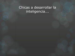 Chicas a desarrollar la
    inteligencia….
 