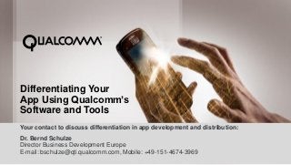Differentiating Your
App Using Qualcomm’s
Software and Tools
Your contact to discuss differentiation in app development and distribution:
Dr. Bernd Schulze
Director Business Development Europe
E-mail: bschulze@qti.qualcomm.com, Mobile: +49-151-4674-3969
 