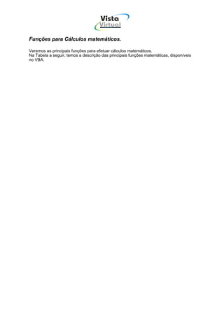 Vista
                                    Virtual
                                      INFOR MÁT ICA




Funções para Cálculos matemáticos.

Veremos as principais funções para efetuar cálculos matemáticos.
Na Tabela a seguir, temos a descrição das principais funções matemáticas, disponíveis
no VBA.
 