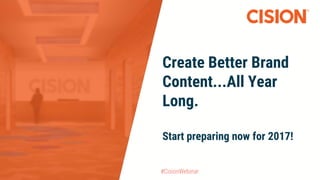 #CisionWebinar
Create Better Brand
Content...All Year
Long.
Start preparing now for 2017!
 