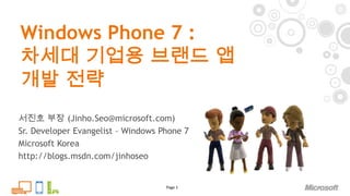 Windows Phone 7 :차세대 기업용 브랜드 앱 개발 전략 Page 1 서진호 부장 (Jinho.Seo@microsoft.com) Sr. Developer Evangelist – Windows Phone 7 Microsoft Korea http://blogs.msdn.com/jinhoseo 