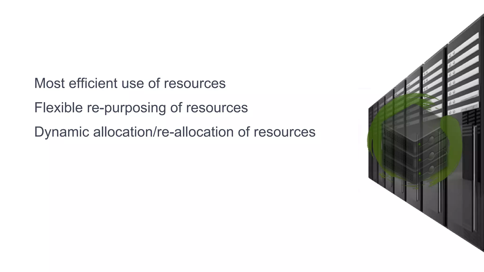 Most efficient use of resources
Flexible re-purposing of resources
Dynamic allocation/re-allocation of resources
 