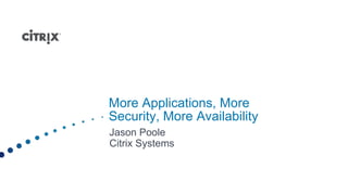 More Applications, More
Security, More Availability
Jason Poole
Citrix Systems
 