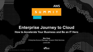 © 2017, Amazon Web Services, Inc. or its Affiliates. All rights reserved.
Max Kaye
Enterprise Account Manager, Amazon Web Services
Level 200
© 2017, Amazon Web Services, Inc. or its Affiliates. All rights reserved.
Enterprise Journey to Cloud
How to Accelerate Your Business and Be an IT Hero
 