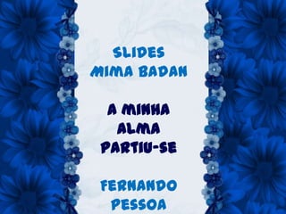 Slides
Mima Badan

  A minha
   alma
 partiu-se

 Fernando
  Pessoa
 