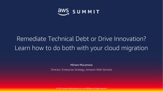 © 2018, Amazon Web Services, Inc. or Its Affiliates. All rights reserved.
Miriam McLemore
Director, Enterprise Strategy, Amazon Web Services
Remediate Technical Debt or Drive Innovation?
Learn how to do both with your cloud migration
 