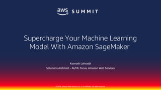 © 2018, Amazon Web Services, Inc. or its affiliates. All rights reserved.
Koorosh Lohrasbi
Solutions Architect - AI/ML Focus, Amazon Web Services
Supercharge Your Machine Learning
Model With Amazon SageMaker
 