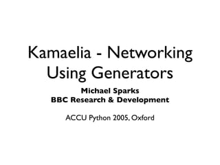 Kamaelia - Networking
  Using Generators
        Michael Sparks
  BBC Research & Development

     ACCU Python 2005, Oxford
 