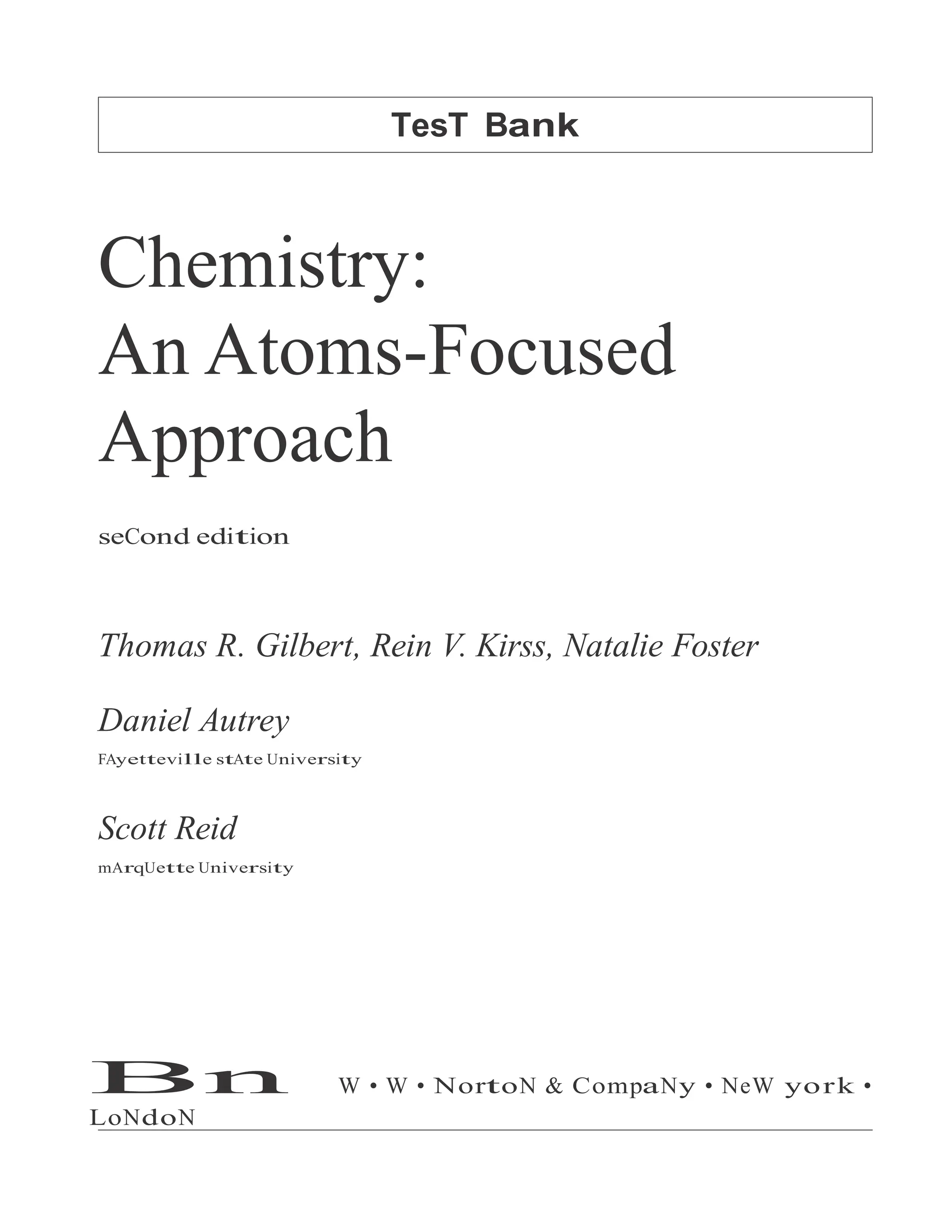 TesT Bank
Chemistry:
An Atoms-Focused
Approach
seCond edition
Thomas R. Gilbert, Rein V. Kirss, Natalie Foster
Daniel Autrey
FAyetteville stAte University
Scott Reid
mArqUette University
Bn W • W • NortoN & CompaNy • NeW york •
LoNdoN
 