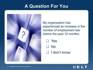 A Question For You


                                            My organization has
                                            experienced an increase in the
                                            number of employment law
                                            claims the past 12 months:

                                               Yes
                                               No
                                               I don’t know


Confidential For Discussion Purposes Only
 