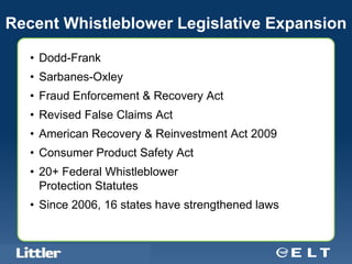 Recent Whistleblower Legislative Expansion

   • Dodd-Frank
   • Sarbanes-Oxley
   • Fraud Enforcement & Recovery Act
   • Revised False Claims Act
   • American Recovery & Reinvestment Act 2009
   • Consumer Product Safety Act
   • 20+ Federal Whistleblower
     Protection Statutes
   • Since 2006, 16 states have strengthened laws


   Confidential For Discussion Purposes Only
 