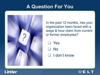 A Question For You


                                            In the past 12 months, has your
                                            organization been faced with a
                                            wage & hour claim from current
                                            or former employees?

                                              Yes
                                              No
                                              I don’t know


Confidential For Discussion Purposes Only
 
