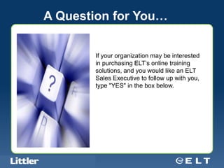 A Question for You…


                                            If your organization may be interested
                                            in purchasing ELT’s online training
                                            solutions, and you would like an ELT
                                            Sales Executive to follow up with you,
                                            type "YES" in the box below.




Confidential For Discussion Purposes Only
 