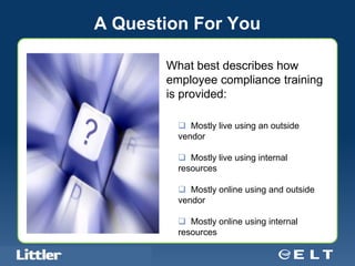 A Question For You

                                            What best describes how
                                            employee compliance training
                                            is provided:

                                               Mostly live using an outside
                                              vendor

                                               Mostly live using internal
                                              resources

                                               Mostly online using and outside
                                              vendor

                                               Mostly online using internal
                                              resources

Confidential For Discussion Purposes Only
 