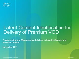 Latent Content Identification for
  Delivery of Premium VOD
Fingerprinting and Watermarking Solutions to Identify, Manage, and
Monetize Content

November 2011




© 2010 Cisco and/or its affiliates. All rights reserved.             Cisco Confidential   1
 