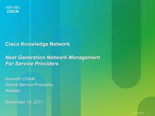 Cisco Knowledge Network

Next Generation Network Management
For Service Providers

Kenneth CHAN
Global Service Providers,
Asiapac

December 13, 2011

                                     Cisco Confidential   1
 