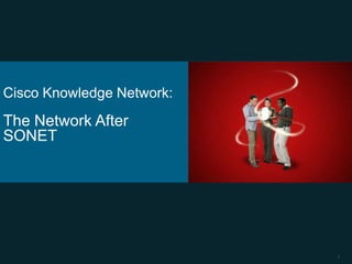 Cisco Knowledge Network:
The Network After
SONET




                           1
 