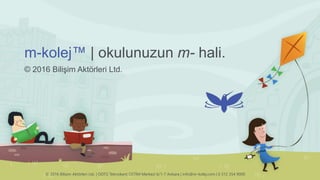 m-kolej™ | okulunuzun m- hali.
© 2016 Bilişim Aktörleri Ltd.
© 2016 Bilişim Aktörleri Ltd. | ODTÜ Teknokent OSTİM Merkezi 6/1-7 Ankara | info@m-kolej.com | 0 312 354 9000
 