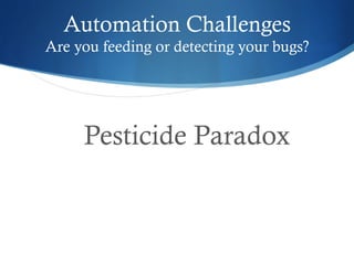 Automation Challenges
Are you feeding or detecting your bugs?
Pesticide Paradox
 