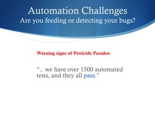 Automation Challenges
Are you feeding or detecting your bugs?
Warning signs of Pesticide Paradox
“.. we have over 1500 automated
tests, and they all pass.”
 