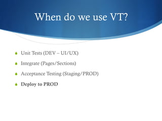 When do we use VT?
S  Unit Tests (DEV – UI/UX)
S  Integrate (Pages/Sections)
S  Acceptance Testing (Staging/PROD)
S  Deploy to PROD
 