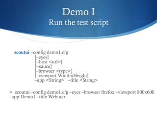 Demo I
Run the test script
scoutui –config demo1.cfg
[–eyes]
[--host <url>]
[--sauce]
[–browser <type>]
[–viewport WidthxHeight]
–app <String> –title <String>
> scoutui –config demo1.cfg –eyes –browser firefox –viewport 800x600
–app Demo1 –title Webinar
 