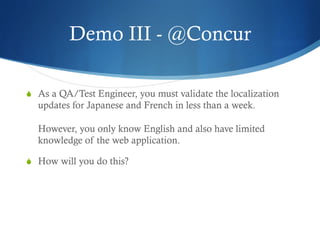 Demo III - @Concur
S  As a QA/Test Engineer, you must validate the localization
updates for Japanese and French in less than a week.
However, you only know English and also have limited
knowledge of the web application.
S  How will you do this?
 