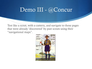 Demo III - @Concur
Test like a scout, with a camera, and navigate to those pages
that were already ‘discovered’ by past scouts using their
“navigational maps”.
 