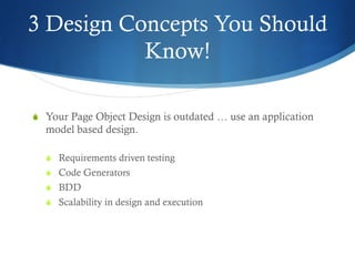 3 Design Concepts You Should
Know!
S  Your Page Object Design is outdated … use an application
model based design.
S  Requirements driven testing
S  Code Generators
S  BDD
S  Scalability in design and execution
 