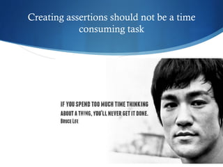 Creating assertions should not be a time
consuming task
 