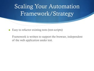 Scaling Your Automation
Framework/Strategy
S  Easy to refactor existing tests (test-scripts)
Framework is written to support the browser, independent
of the web application under test.
 