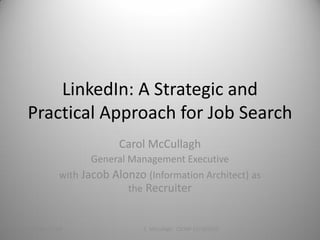LinkedIn: A Strategic and
   Practical Approach for Job Search
                            Carol McCullagh
                      General Management Executive
               with Jacob Alonzo (Information Architect) as
                              the Recruiter


12/12/2010
C McCullagh CSCMP                C. McCullagh- CSCMP 12/15/2010   1
 