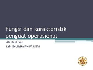 Fungsi dan karakteristik
penguat operasional
Afif Rakhman
Lab. Geofisika FMIPA UGM
 