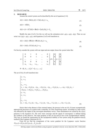 Int J Elec & Comp Eng ISSN: 2088-8708 
Solving output control problems using Lyapunov gradient-velocity vector function (М. А. Beisenbi)
2875
2. RESEARCH
Assume the control system can be described by this set of equations [1-4]:
00 )(),()(),()()( xtxtCxtytButAxtx 
, (1)
)(ˆ)( txKtu  , (2)
00
ˆ)(ˆ),()()(ˆ)()( xtxtLytButxLCAtx 
, (3)
Modify the state (1)-(3). For this we will use the estimation error )(ˆ)()( txtxt  . Then we can
write is as: )()()(ˆ ttxtx  , and Equations (1)-(3) will transform to:
00 )(),()()()( xtxtBKtBKxtAxtx  
, (4)
00 )(),(),()(   ttLCtAt
(5)
For brevity consider the system with one input and one output, hence the system looks like:
nnnnn l
L
b
B
aaaa
A
0
...
0
0
,
0
...
0
0
,
...
0...000
...............
0...100
0...010
121




nn cccCkkkK ,...,,,,...,, 2121 
The set of (4), (5) will transform into:































nnnnnnnnnn
nn
nnnnnn
nnnnnnnnnn
nn
claclaclacla
kbkbkbkb
xkbaxkbaxkbaxkbax
xx
xx
xx





)(,...,)()()(
...
,...,
)(,...,)()()(
...
133222111
1
32
21
332211
133222111
1
32
21





(6)
Notice that in the absence of the external impact, the process in the set (4), (5) must asymptotically
approach the processes of a system with a controller, as if the closed-loop system according to a state vector,
was affected by the impact of the convergent disturbance waves. These disturbances are caused by the )(tK
polynom in the Equation (5). The error must converge and the speed of convergence is defined during
the synthesis of the observer. The main property of the set (4) and (5) lies in the asymptomatical stability.
This way we found the requirement for the asymptotical stability of the system using the gradient-velocity
method of the Lyapunov functions [8-11].
From (6) we find the components of the vector gradient for the Lyapunov vector function
:)),(),...,,(),,((),( 221  xVxVxVxV n
 