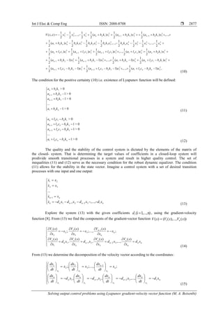 Int J Elec & Comp Eng ISSN: 2088-8708 
Solving output control problems using Lyapunov gradient-velocity vector function (М. А. Beisenbi)
2877
,)1(
2
1
,...,)1(
2
1
)1(
2
1
)(
2
1
)1(
2
1
,...,)1(
2
1
)1(
2
1
)(
2
1
)(
2
1
,...,)(
2
1
)(
2
1
)(
2
1
2
1
,...,
2
1
2
1
2
1
,...,
2
1
2
1
2
1
)(
2
1
,...,)(
2
1
)(
2
1
)(
2
1
2
1
,...,
2
1
2
1
),(
2
1
2
3332
2
2221
2
111
2
1
2
332
2
221
2
11
2
1
2
332
2
221
2
11
22
3
2
2
22
33
2
22
2
11
2
1
2
332
2
221
2
11
22
3
2
2
nnnnnnnnnnn
nnnnnnnnnn
nnnnnnnnnnn
nnnnnnnnnn
nnnnnnn
kbclakbclakbcla
kbclaxkbaxkbaxkba
xkbaсlaclaclacla
kbkbkbkbxkba
xkbaxkbaxkbaxxxxV














(10)
The condition for the positive certainty (10) i.e. existence of Lyapunov function will be defined:














0>1
...
0>1
0>1
0>
1
32
21
1
nn
nn
nn
nn
kba
kba
kba
kba
(11)














0>1
...
0>1
0>1
0>
1
332
221
11
nnnn
nnn
nnn
nnn
kbcla
kbcla
kbcla
kbcla
(12)
The quality and the stability of the control system is dictated by the elements of the matrix of
the closed- system. That is determining the target values of coefficients in a closed-loop system will
prodivide smooth transitional processes in a system and result in higher quality control. The set of
inequalities (11) and (12) serve as the necessary condition for the robust dynamic equalizer. The condition
(11) allows for the stability in the state vector. Imagine a control system with a set of desired transition
processes with one input and one output:














nnnnn
nn
xdxdxdxdx
xx
xx
xx
132211
1
32
21
,...,
...




(13)
Explore the system (13) with the given coefficients n),...,1i( id , using the gradient-velocity
function [8]. From (13) we find the components of the gradient-vector function ))(),...,(()( 1 xVxVxV n






























nn
n
n
n
n
n
n
n
n
n
n
n
xd
x
xV
xd
x
xV
xd
x
xV
xd
x
xV
x
x
xV
x
x
xV
x
x
xV
)(
,...,
)(
,
)(
,
)(
;
)(
;....,
)(
;.
)(
32
3
21
2
1
1
1
3
3
2
2
2
1
(14)
From (13) we determine the decomposition of the velocity vector according to the coordinates:



















































n
x
n
n
x
n
n
x
n
n
x
n
n
x
n
xx
xd
dt
dx
xd
dt
dx
xd
dt
dx
xd
dt
dx
x
dt
dx
x
dt
dx
x
dt
dx
n
n
132211
1
3
2
2
1
,...,,,
;;....,;.
321
32
(15)
 