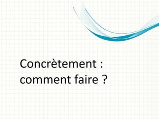 Concrètement :
comment faire ?
 
