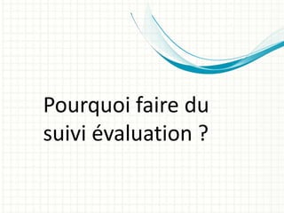 Pourquoi faire du
suivi évaluation ?
 