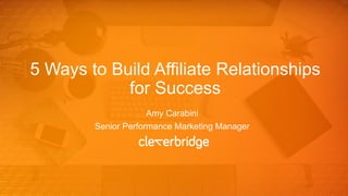 5 Ways to Build Affiliate Relationships
for Success
Amy Carabini
Senior Performance Marketing Manager
 