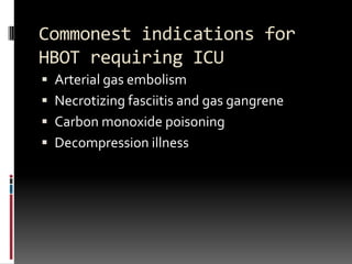 Commonest indications for
HBOT requiring ICU
 Arterial gas embolism
 Necrotizing fasciitis and gas gangrene
 Carbon monoxide poisoning
 Decompression illness
 