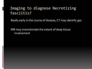 Imaging to diagnose Necrotizing
fasciitis?
Really early in the course of disease, CT may identify gas

MR may overestimate the extent of deep tissue
  involvement
 