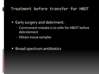 Treatment before transfer for HBOT


 Early surgery and debriment.
   Commonest mistake is to refer for HBOT before
    debridement
   Obtain tissue samples


 Broad spectrum antibiotics
 