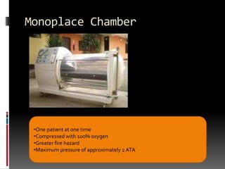 Monoplace Chamber




 •One patient at one time
 •Compressed with 100% oxygen
 •Greater fire hazard
 •Maximum pressure of approximately 2 ATA
 