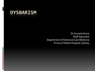 DYSBARISM


                                 Dr Sumesh Arora
                                   Staff Specialist
            Department of Intensive Care Medicine
                 Prince of Wales Hospital, Sydney
 