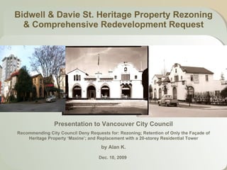 Bidwell & Davie St. Heritage Property Rezoning & Comprehensive Redevelopment Request Presentation to Vancouver City Council Recommending City Council Deny Requests for: Rezoning; Retention of Only the Façade of Heritage Property ‘Maxine’; and Replacement with a 20-storey Residential Tower by Alan K. Dec. 10, 2009   