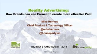 DIGIDAY BRAND SUMMIT 2013

Reality Advertising:

How Brands can use Earned to create more effective Paid
Mike Hermus
Chief Product & Technology Officer
@mikehermus
@housepartyinc

DIGIDAY BRAND SUMMIT 2013
1
© 2013 House Party, Inc.

 
