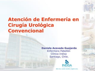 Atención de Enfermería en
Cirugía Urológica
Convencional


           Daniela Acevedo Guajardo
              Enfermera Pabellón
                  Clínica Indisa
                 Santiago, Chile.
 