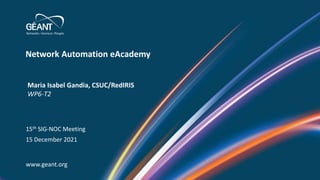 Network Automation eAcademy
www.geant.org
Maria Isabel Gandia, CSUC/RedIRIS
WP6-T2
15th SIG-NOC Meeting
15 December 2021
 
