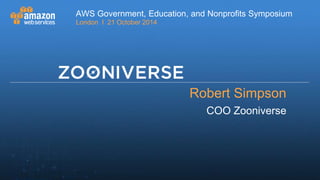 AWS Government, Education, and Nonprofits Symposium 
London I 21 October 2014 
Robert Simpson 
COO Zooniverse 
AWS Government, Education, and Nonprofits Symposium 
London | 21 October 2014 
 