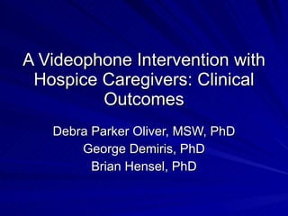 A Videophone Intervention with Hospice Caregivers: Clinical Outcomes Debra Parker Oliver, MSW, PhD George Demiris, PhD Brian Hensel, PhD 